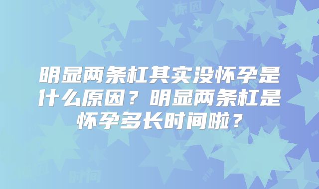 明显两条杠其实没怀孕是什么原因？明显两条杠是怀孕多长时间啦？