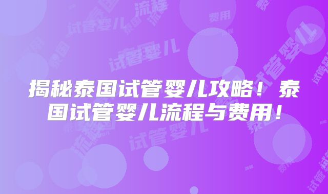 揭秘泰国试管婴儿攻略!泰国试管婴儿流程与费用!