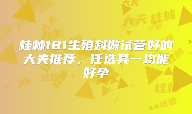 桂林181生殖科做试管好的大夫推荐，任选其一均能好孕