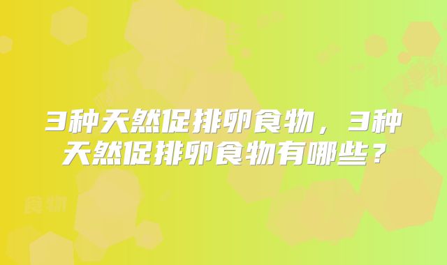 3种天然促排卵食物,3种天然促排卵食物有哪些?