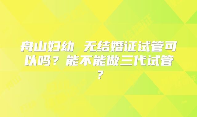 舟山妇幼 无结婚证试管可以吗?能不能做三代试管?