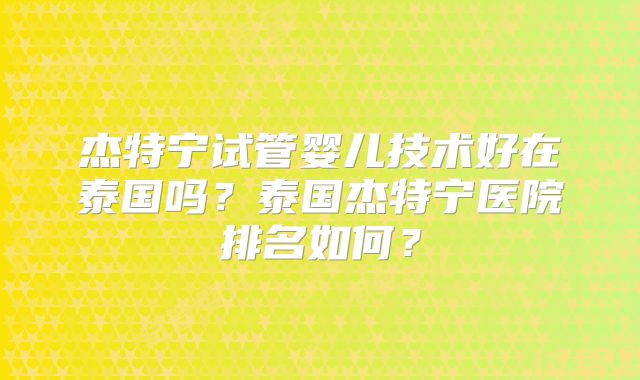 杰特宁试管婴儿技术好在泰国吗？泰国杰特宁医院排名如何？