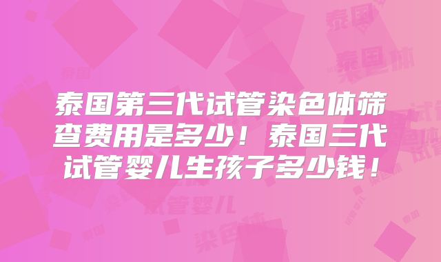 泰国第三代试管染色体筛查费用是多少!泰国三代试管婴儿生孩子多少钱!