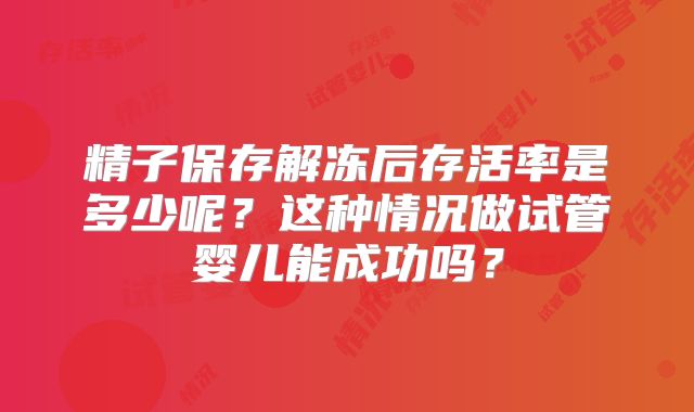 精子保存解冻后存活率是多少呢?这种情况做试管婴儿能成功吗?