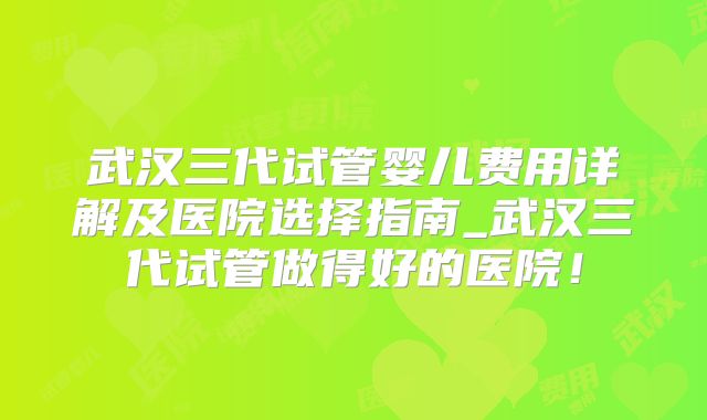 武汉三代试管婴儿费用详解及医院选择指南_武汉三代试管做得好的医院！