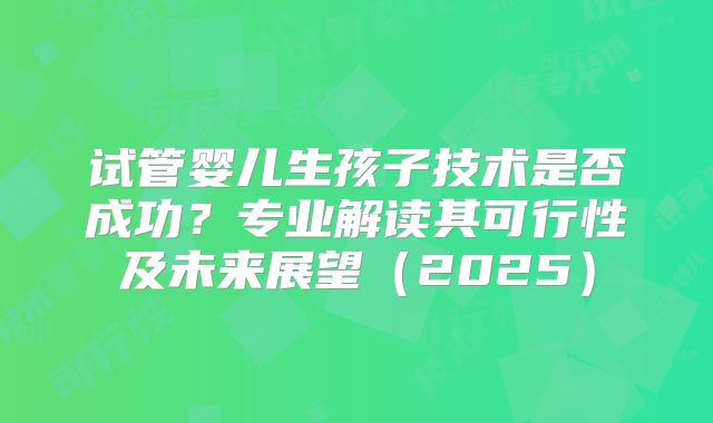 试管婴儿生孩子技术是否成功？专业解读其可行性及未来展望（2025）