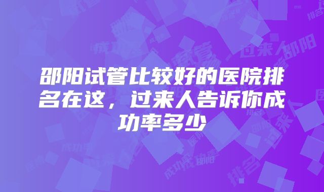 邵阳试管比较好的医院排名在这，过来人告诉你成功率多少