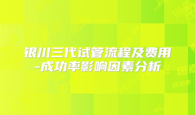 银川三代试管流程及费用-成功率影响因素分析