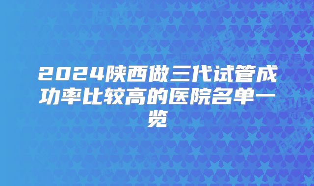 2024陕西做三代试管成功率比较高的医院名单一览