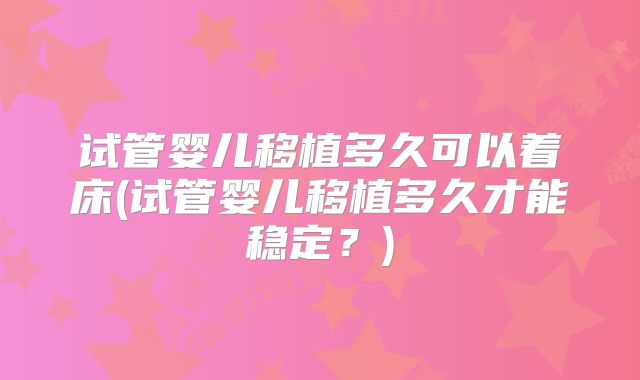 试管婴儿移植多久可以着床(试管婴儿移植多久才能稳定？)