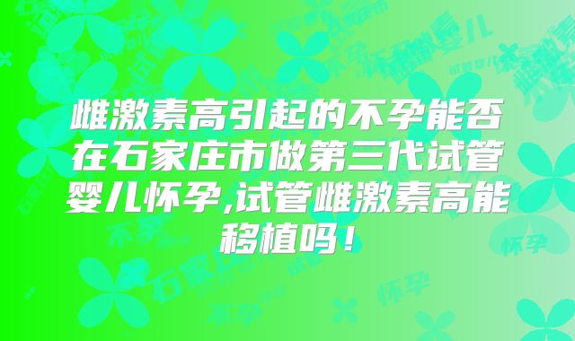 雌激素高引起的不孕能否在石家庄市做第三代试管婴儿怀孕,试管雌激素高能移植吗!