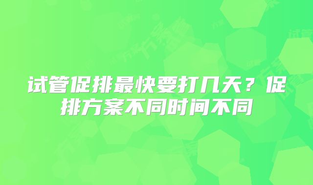 试管促排最快要打几天？促排方案不同时间不同