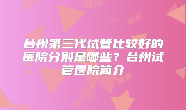 台州第三代试管比较好的医院分别是哪些？台州试管医院简介