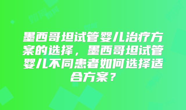 墨西哥坦试管婴儿治疗方案的选择，墨西哥坦试管婴儿不同患者如何选择适合方案？