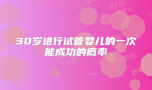 30岁进行试管婴儿的一次能成功的概率