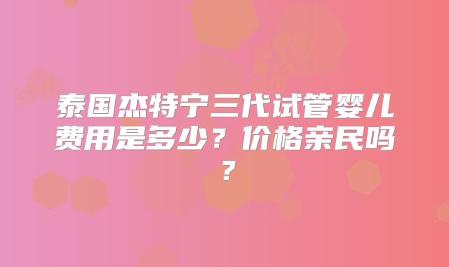 泰国杰特宁三代试管婴儿费用是多少？价格亲民吗？