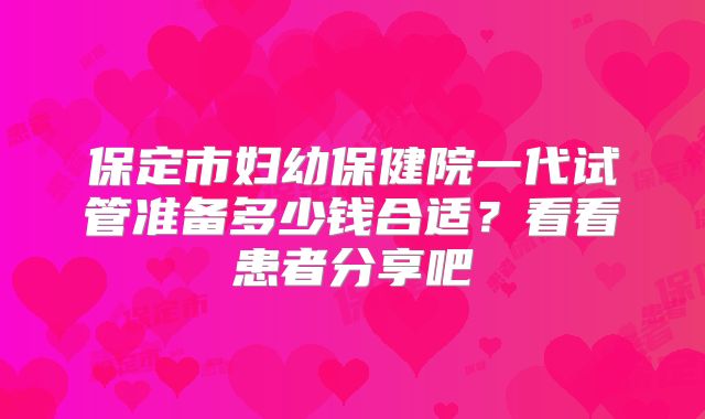 保定市妇幼保健院一代试管准备多少钱合适?看看患者分享吧