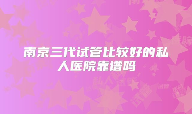 南京三代试管比较好的私人医院靠谱吗