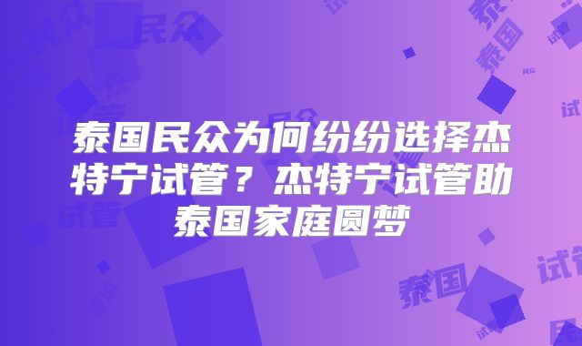 泰国民众为何纷纷选择杰特宁试管？杰特宁试管助泰国家庭圆梦