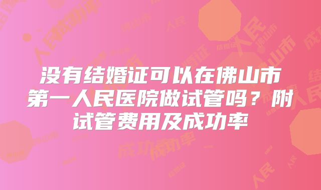 没有结婚证可以在佛山市第一人民医院做试管吗?附试管费用及成功率