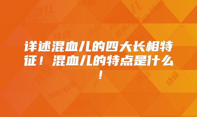 详述混血儿的四大长相特征！混血儿的特点是什么！