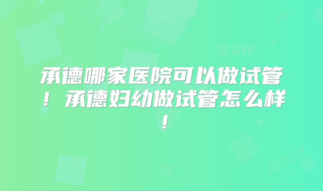 承德哪家医院可以做试管！承德妇幼做试管怎么样！