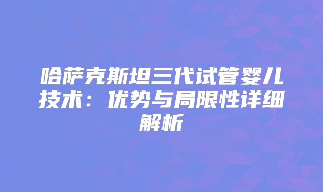 哈萨克斯坦三代试管婴儿技术:优势与局限性详细解析