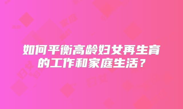 如何平衡高龄妇女再生育的工作和家庭生活?
