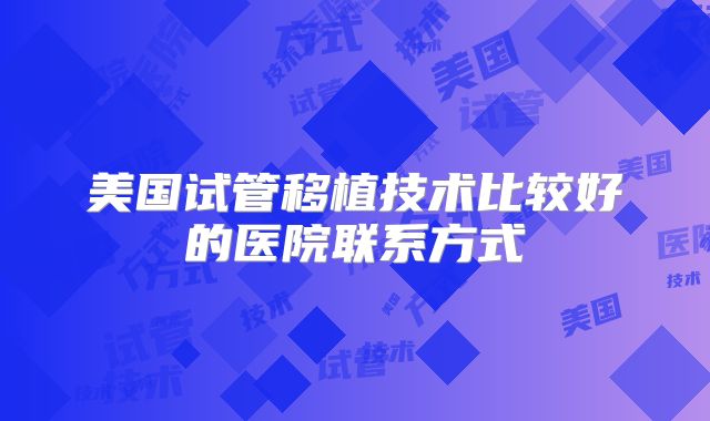 美国试管移植技术比较好的医院联系方式