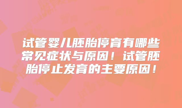 试管婴儿胚胎停育有哪些常见症状与原因！试管胚胎停止发育的主要原因！