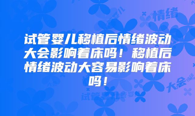 试管婴儿移植后情绪波动大会影响着床吗！移植后情绪波动大容易影响着床吗！