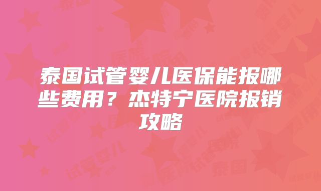 泰国试管婴儿医保能报哪些费用？杰特宁医院报销攻略