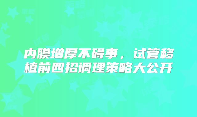 内膜增厚不碍事，试管移植前四招调理策略大公开