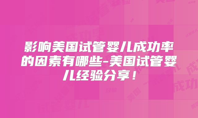影响美国试管婴儿成功率的因素有哪些-美国试管婴儿经验分享!