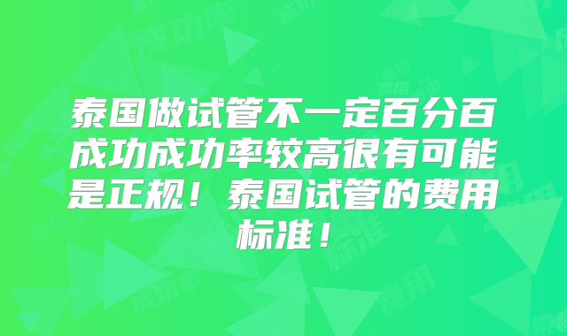 泰国做试管不一定百分百成功成功率较高很有可能是正规！泰国试管的费用标准！