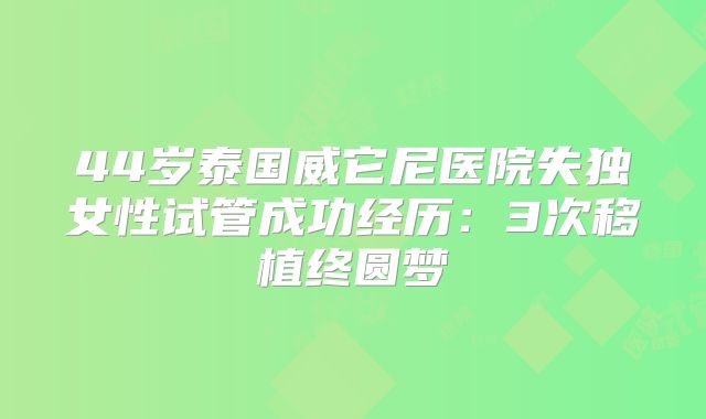 44岁泰国威它尼医院失独女性试管成功经历：3次移植终圆梦
