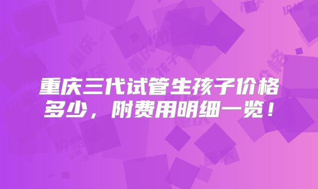 重庆三代试管生孩子价格多少，附费用明细一览！