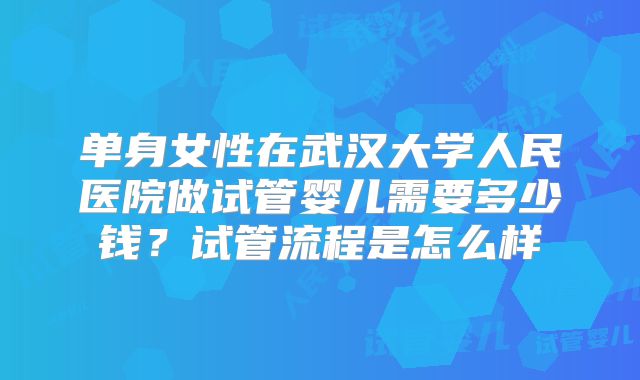 单身女性在武汉大学人民医院做试管婴儿需要多少钱?试管流程是怎么样