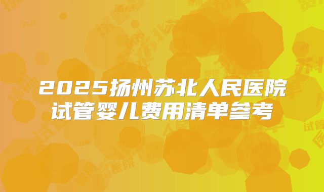 2025扬州苏北人民医院试管婴儿费用清单参考