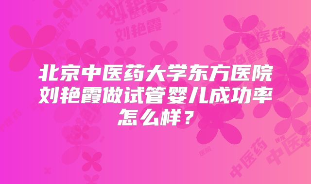 北京中医药大学东方医院刘艳霞做试管婴儿成功率怎么样?
