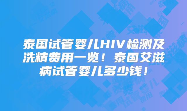 泰国试管婴儿HIV检测及洗精费用一览！泰国艾滋病试管婴儿多少钱！