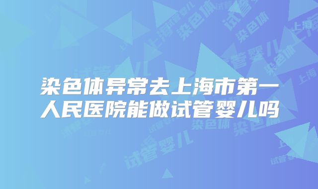 染色体异常去上海市第一人民医院能做试管婴儿吗