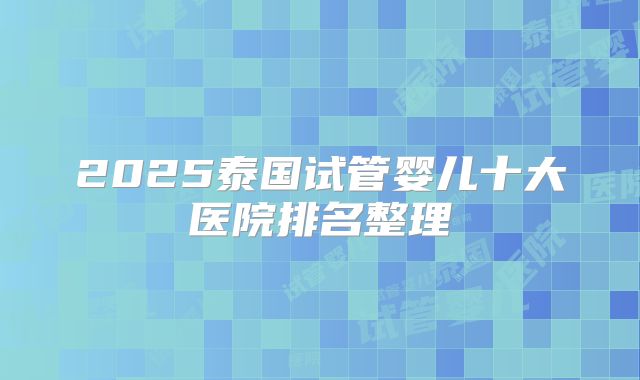 2025泰国试管婴儿十大医院排名整理