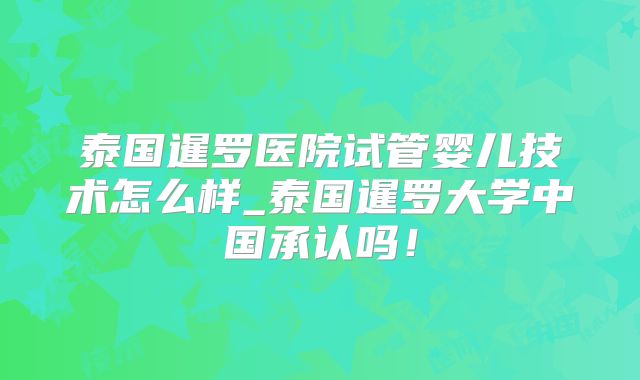 泰国暹罗医院试管婴儿技术怎么样_泰国暹罗大学中国承认吗！