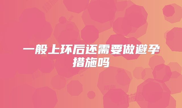 一般上环后还需要做避孕措施吗