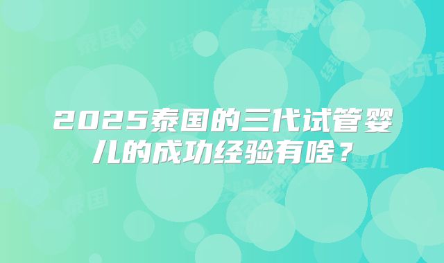 2025泰国的三代试管婴儿的成功经验有啥？