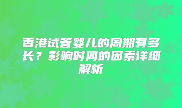 香港试管婴儿的周期有多长?影响时间的因素详细解析