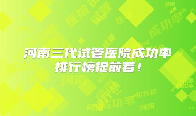 河南三代试管医院成功率排行榜提前看!