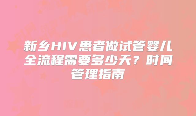 新乡HIV患者做试管婴儿全流程需要多少天？时间管理指南