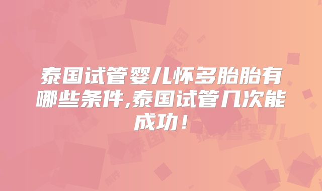泰国试管婴儿怀多胎胎有哪些条件,泰国试管几次能成功！